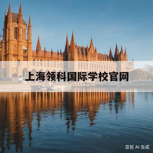 上海领科国际学校官网(上海领科国际学校官网电话)
