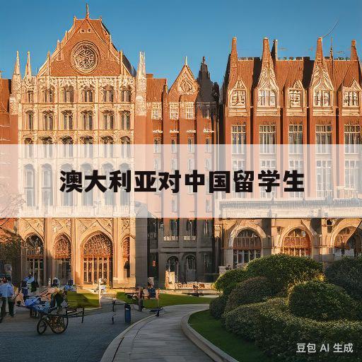 澳大利亚对中国留学生(澳大利亚对中国留学生入境限制最新消息)