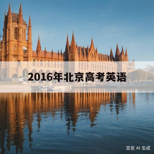 2016年北京高考英语(2016年北京高考英语作文)