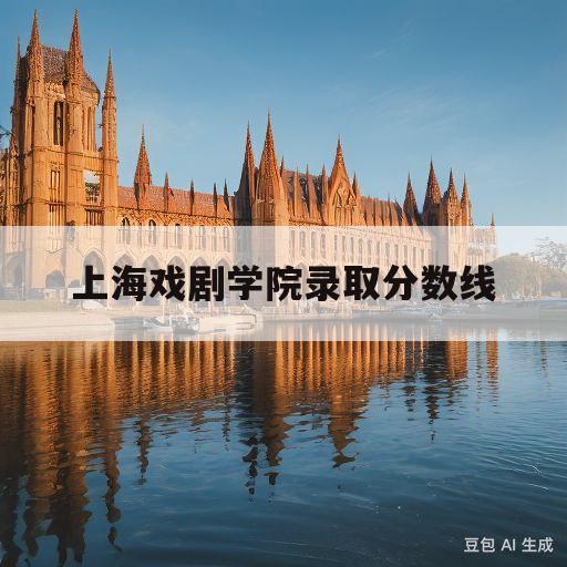 上海戏剧学院录取分数线(中央戏剧学院录取分数线2023)